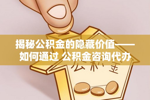 衢山揭秘公积金的隐藏价值——如何通过 公积金咨询代办提取 优化财富管理