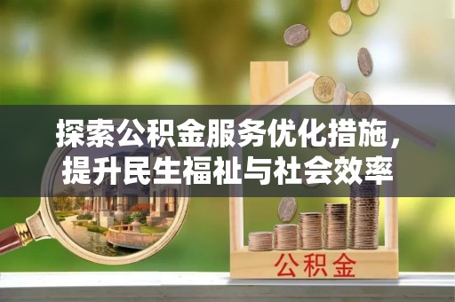 衢山探索公积金服务优化措施，提升民生福祉与社会效率