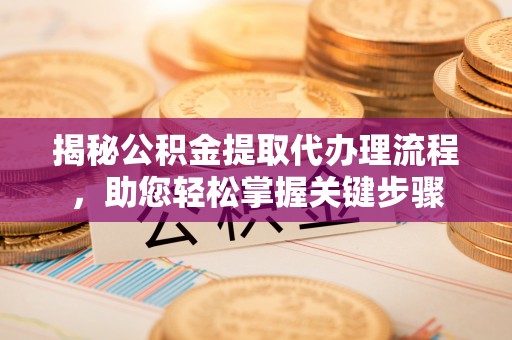 衢山揭秘公积金提取代办理流程，助您轻松掌握关键步骤