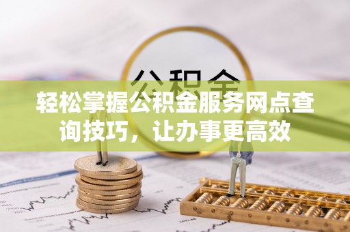 衢山轻松掌握公积金服务网点查询技巧，让办事更高效