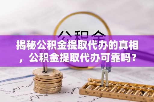 衢山揭秘公积金提取代办的真相，公积金提取代办可靠吗？