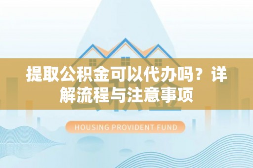 衢山提取公积金可以代办吗？详解流程与注意事项