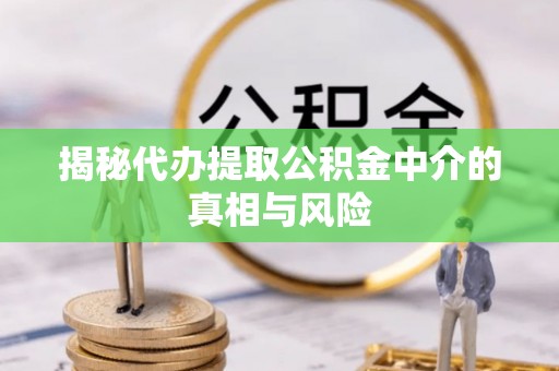 衢山揭秘代办提取公积金中介的真相与风险