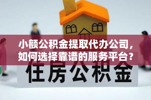 衢山小额公积金提取代办公司，如何选择靠谱的服务平台？