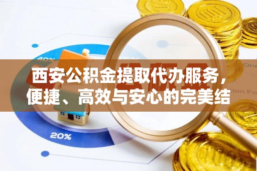 衢山西安公积金提取代办服务，便捷、高效与安心的完美结合