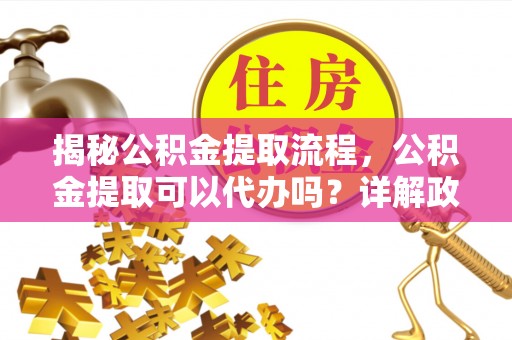 衢山揭秘公积金提取流程，公积金提取可以代办吗？详解政策与实操技巧
