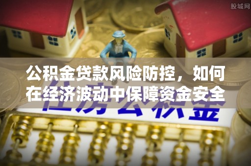 衢山公积金贷款风险防控，如何在经济波动中保障资金安全