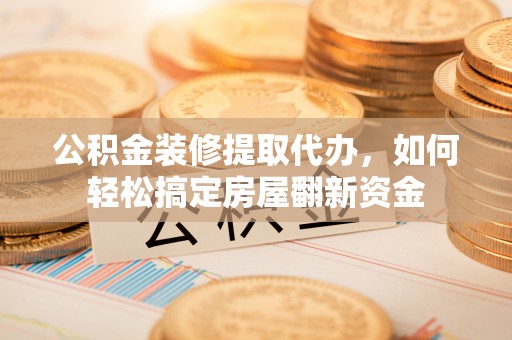 衢山公积金装修提取代办，如何轻松搞定房屋翻新资金