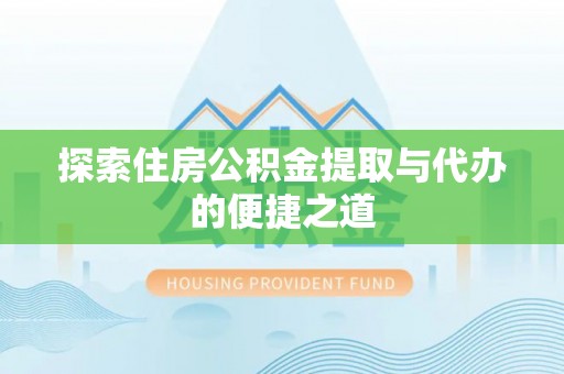 衢山探索住房公积金提取与代办的便捷之道